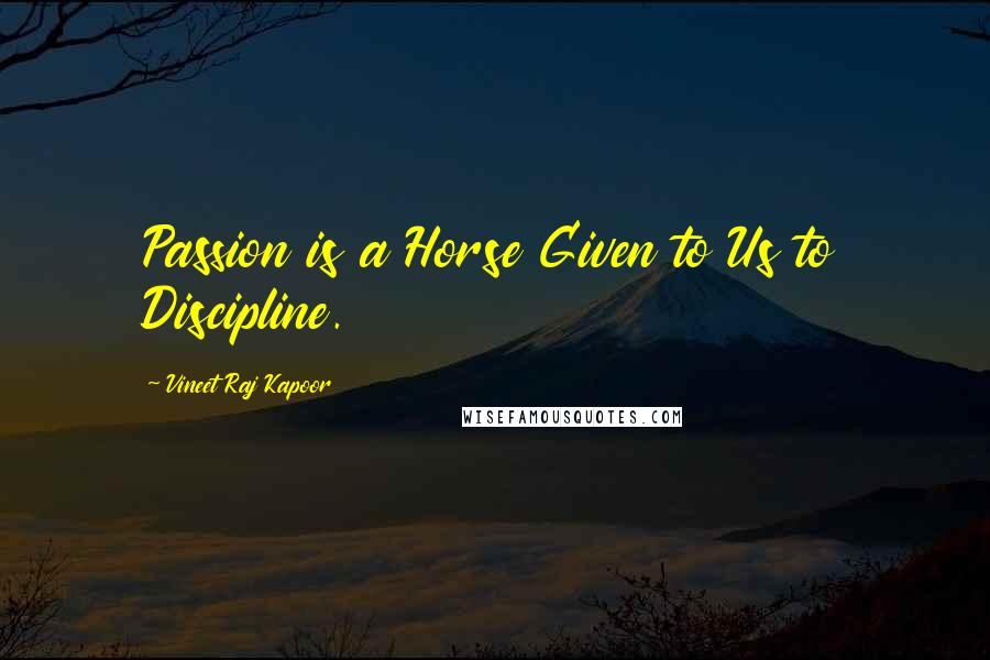 Vineet Raj Kapoor Quotes: Passion is a Horse Given to Us to Discipline.
