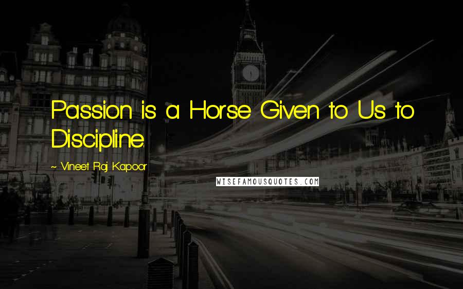 Vineet Raj Kapoor Quotes: Passion is a Horse Given to Us to Discipline.