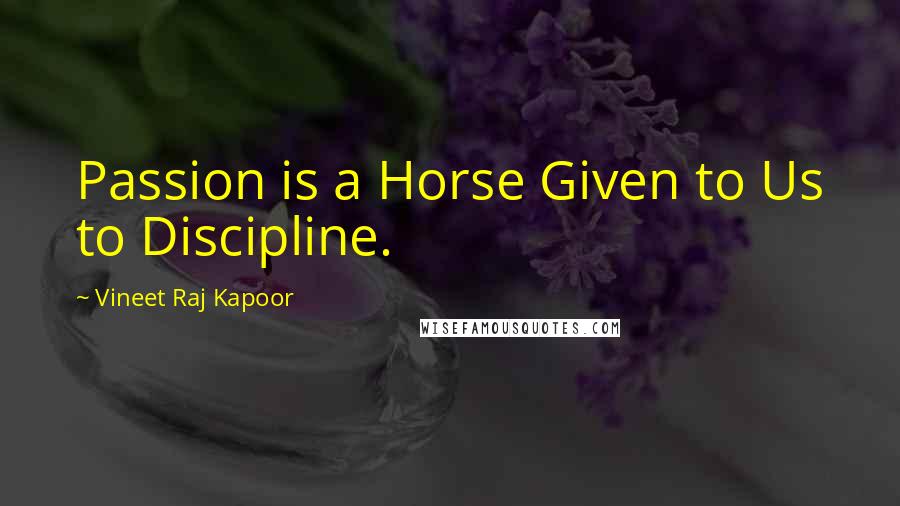 Vineet Raj Kapoor Quotes: Passion is a Horse Given to Us to Discipline.