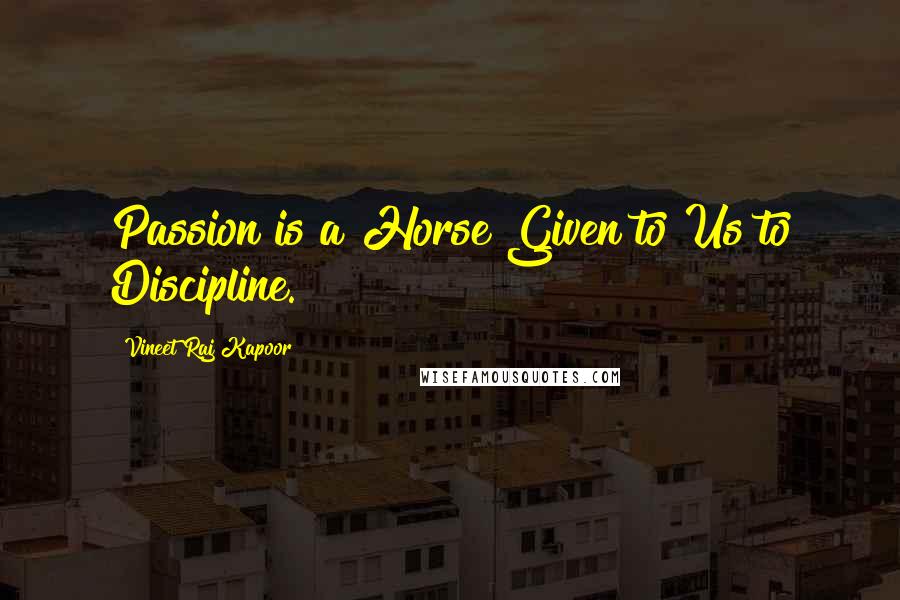 Vineet Raj Kapoor Quotes: Passion is a Horse Given to Us to Discipline.