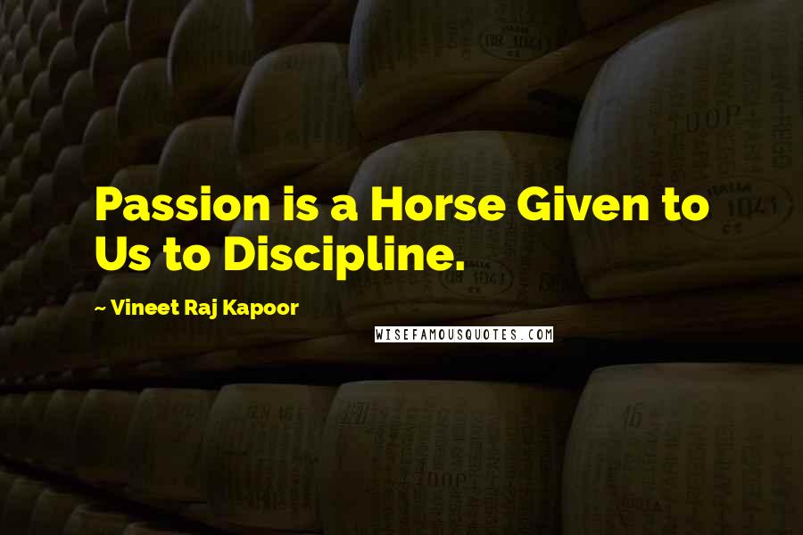 Vineet Raj Kapoor Quotes: Passion is a Horse Given to Us to Discipline.