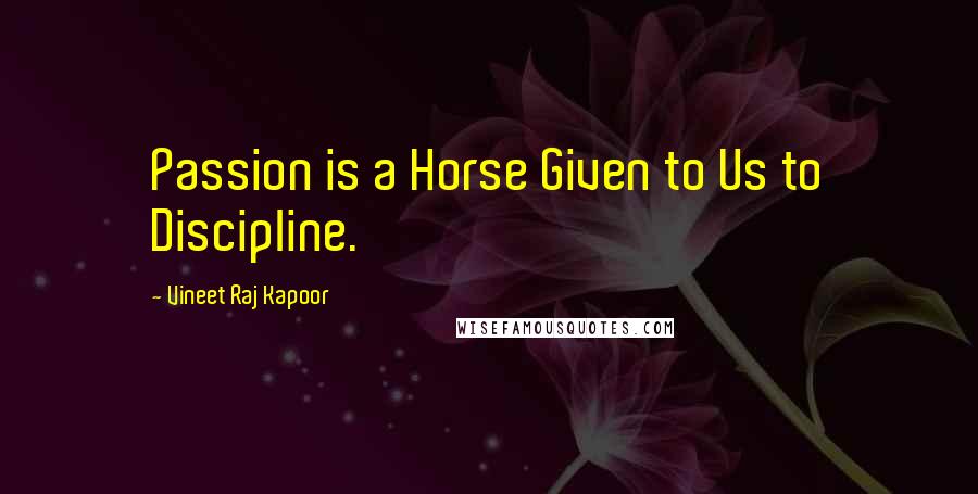 Vineet Raj Kapoor Quotes: Passion is a Horse Given to Us to Discipline.