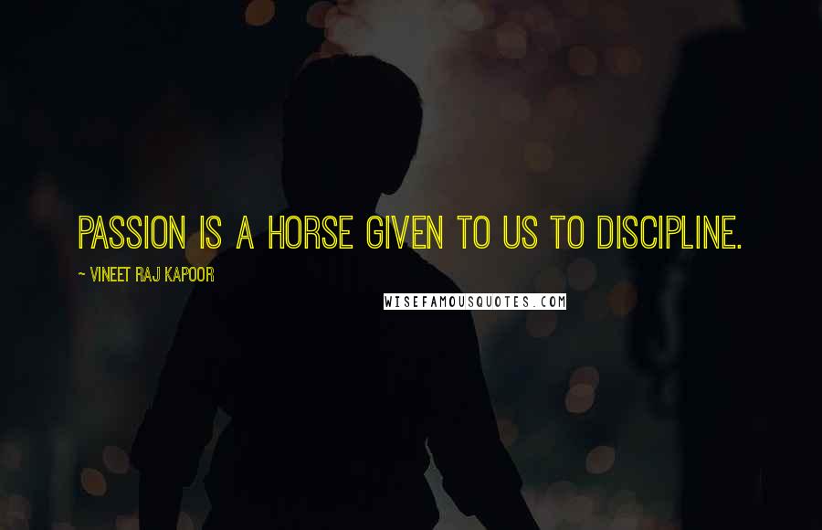 Vineet Raj Kapoor Quotes: Passion is a Horse Given to Us to Discipline.