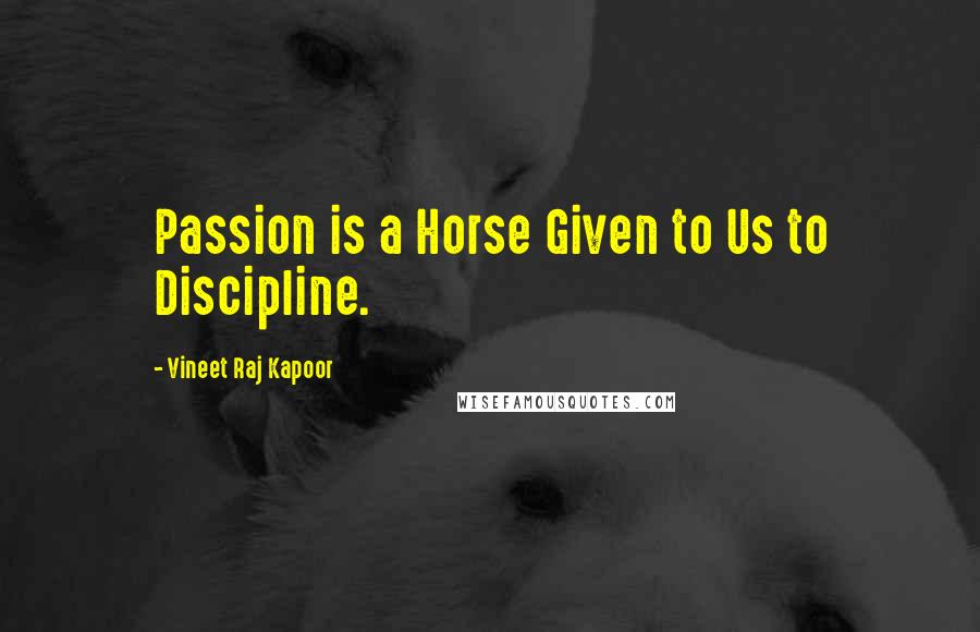 Vineet Raj Kapoor Quotes: Passion is a Horse Given to Us to Discipline.