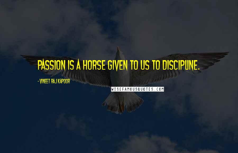 Vineet Raj Kapoor Quotes: Passion is a Horse Given to Us to Discipline.