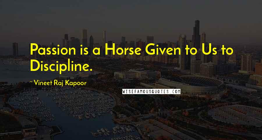 Vineet Raj Kapoor Quotes: Passion is a Horse Given to Us to Discipline.