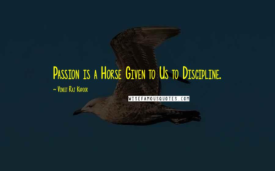 Vineet Raj Kapoor Quotes: Passion is a Horse Given to Us to Discipline.