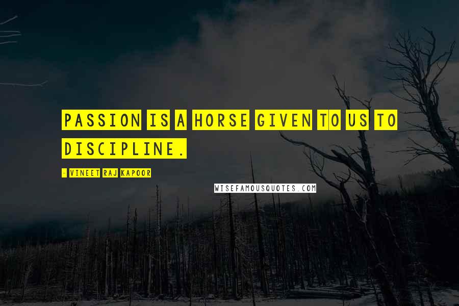 Vineet Raj Kapoor Quotes: Passion is a Horse Given to Us to Discipline.