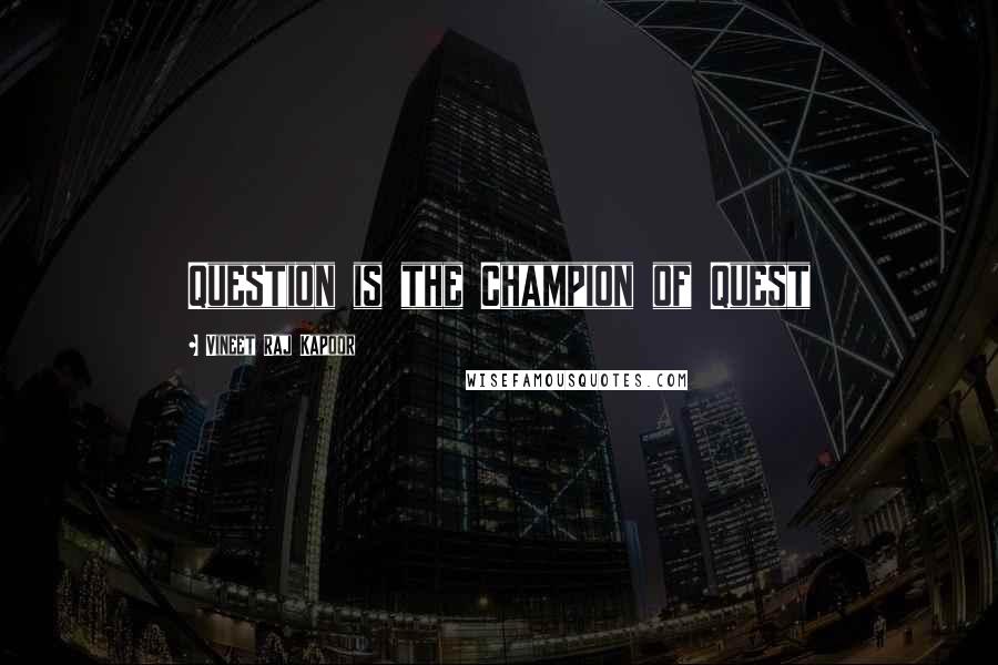 Vineet Raj Kapoor Quotes: Question is the Champion of Quest