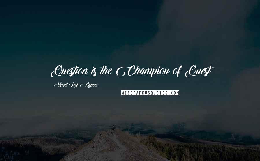 Vineet Raj Kapoor Quotes: Question is the Champion of Quest