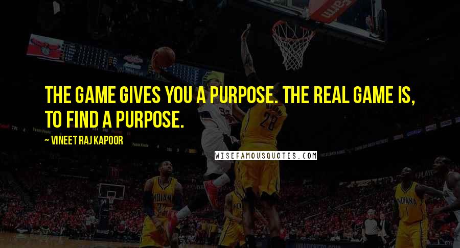 Vineet Raj Kapoor Quotes: The Game gives you a Purpose. The Real Game is, to Find a Purpose.