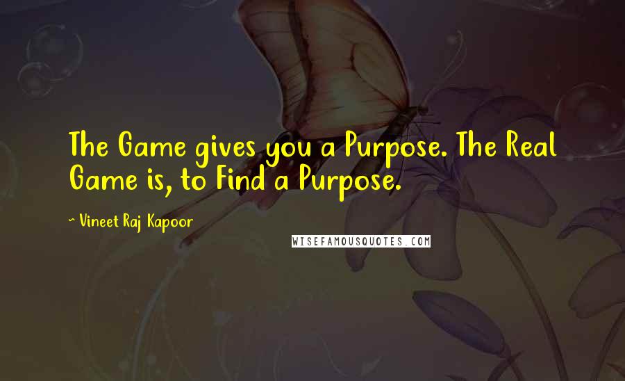 Vineet Raj Kapoor Quotes: The Game gives you a Purpose. The Real Game is, to Find a Purpose.