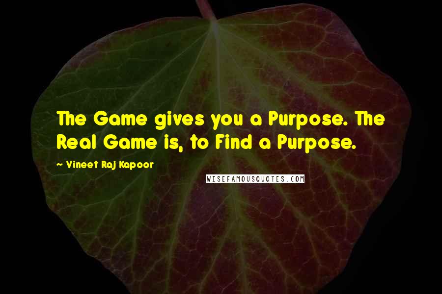 Vineet Raj Kapoor Quotes: The Game gives you a Purpose. The Real Game is, to Find a Purpose.