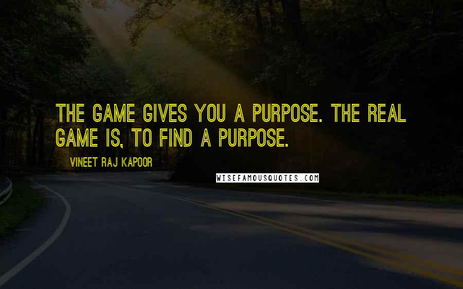 Vineet Raj Kapoor Quotes: The Game gives you a Purpose. The Real Game is, to Find a Purpose.