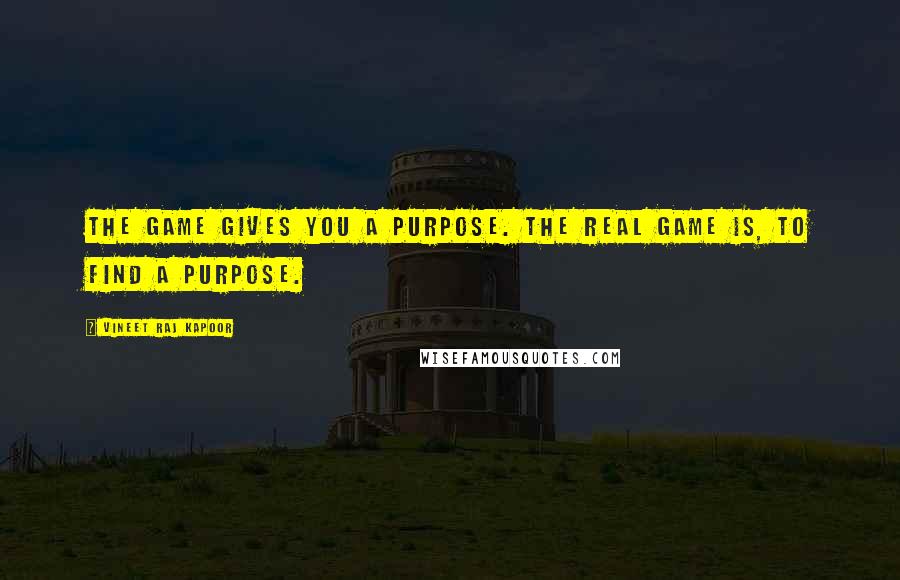 Vineet Raj Kapoor Quotes: The Game gives you a Purpose. The Real Game is, to Find a Purpose.