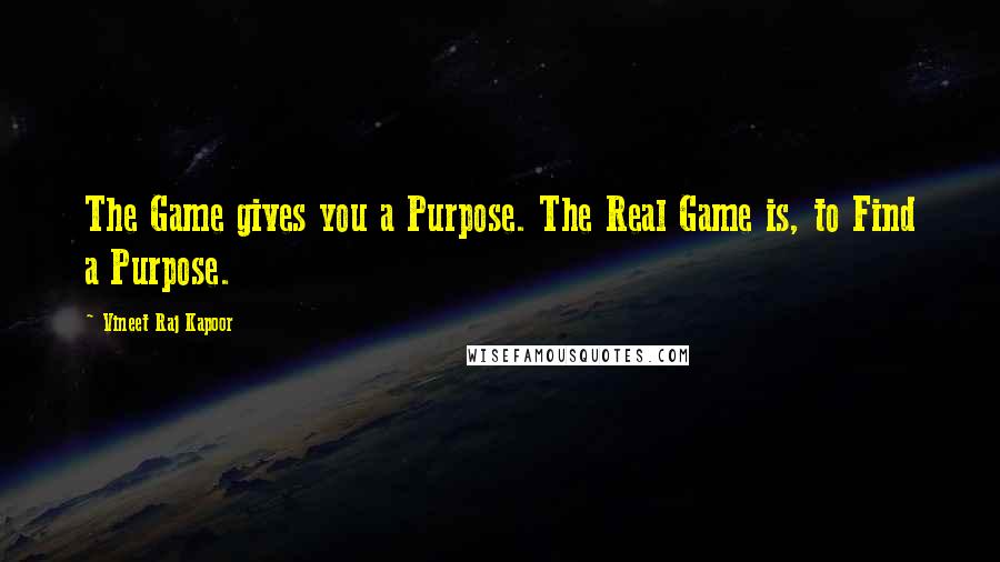 Vineet Raj Kapoor Quotes: The Game gives you a Purpose. The Real Game is, to Find a Purpose.