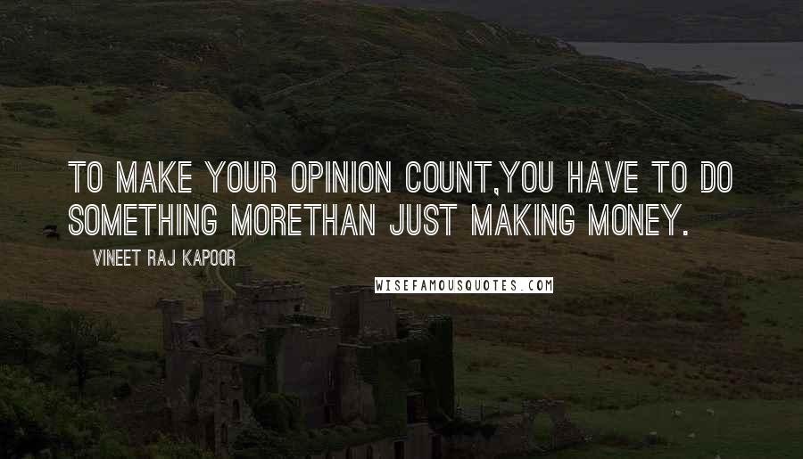 Vineet Raj Kapoor Quotes: To make your Opinion Count,you have to do something morethan just making Money.