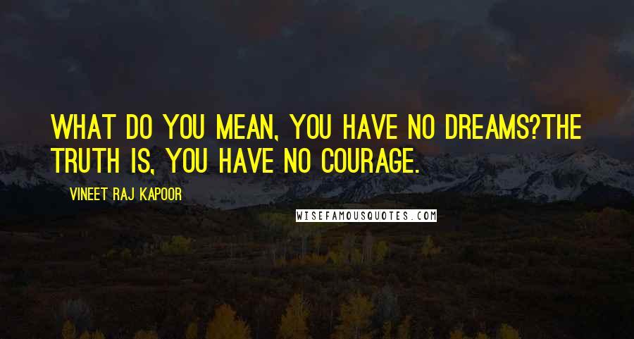 Vineet Raj Kapoor Quotes: What do you mean, You have No Dreams?The Truth is, you have No Courage.