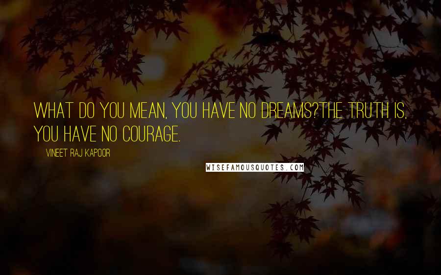 Vineet Raj Kapoor Quotes: What do you mean, You have No Dreams?The Truth is, you have No Courage.