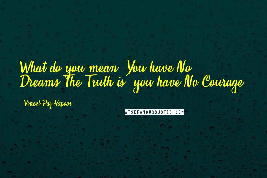 Vineet Raj Kapoor Quotes: What do you mean, You have No Dreams?The Truth is, you have No Courage.