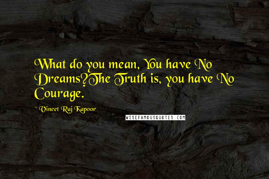 Vineet Raj Kapoor Quotes: What do you mean, You have No Dreams?The Truth is, you have No Courage.