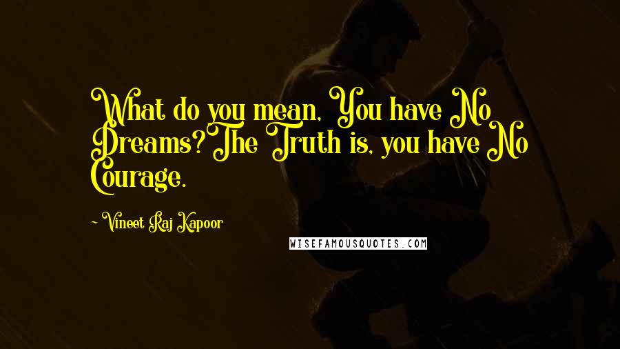 Vineet Raj Kapoor Quotes: What do you mean, You have No Dreams?The Truth is, you have No Courage.