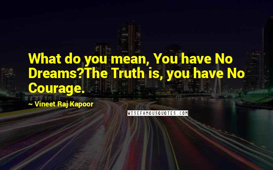 Vineet Raj Kapoor Quotes: What do you mean, You have No Dreams?The Truth is, you have No Courage.