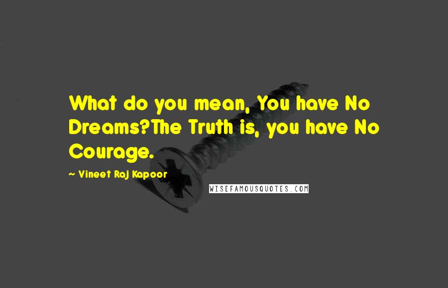 Vineet Raj Kapoor Quotes: What do you mean, You have No Dreams?The Truth is, you have No Courage.