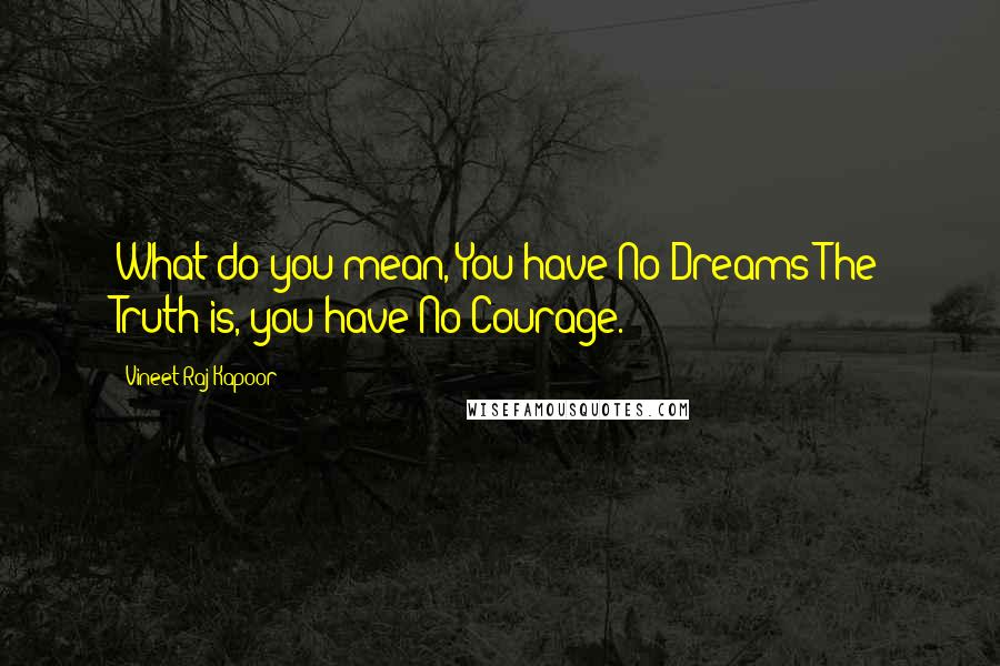 Vineet Raj Kapoor Quotes: What do you mean, You have No Dreams?The Truth is, you have No Courage.
