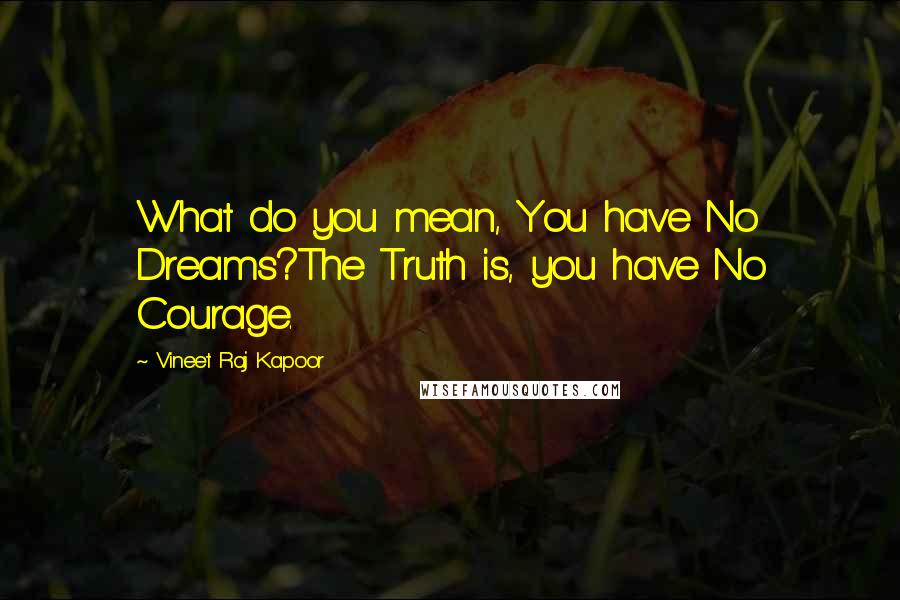 Vineet Raj Kapoor Quotes: What do you mean, You have No Dreams?The Truth is, you have No Courage.