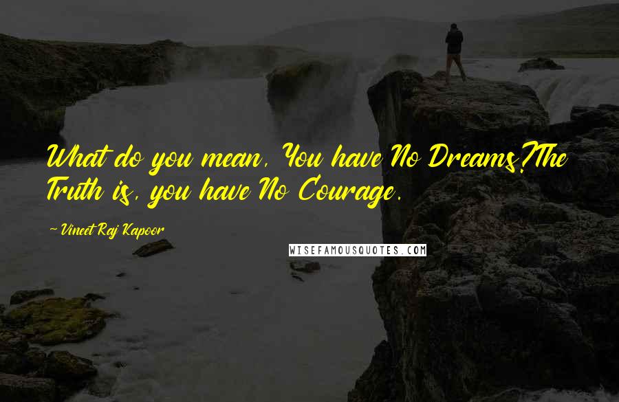 Vineet Raj Kapoor Quotes: What do you mean, You have No Dreams?The Truth is, you have No Courage.