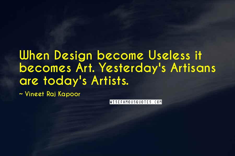 Vineet Raj Kapoor Quotes: When Design become Useless it becomes Art. Yesterday's Artisans are today's Artists.