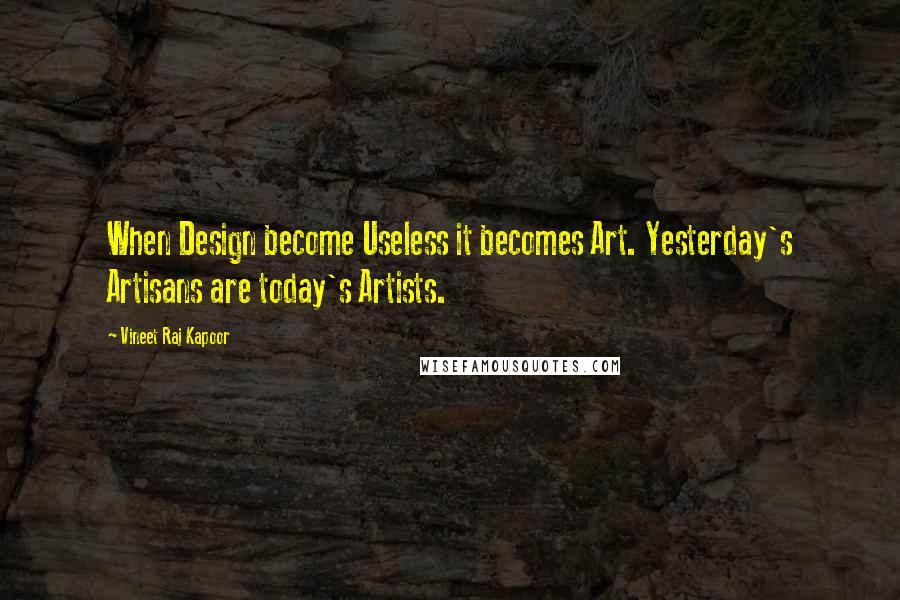 Vineet Raj Kapoor Quotes: When Design become Useless it becomes Art. Yesterday's Artisans are today's Artists.