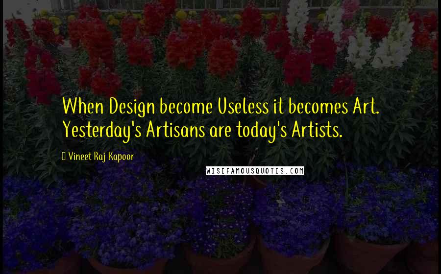 Vineet Raj Kapoor Quotes: When Design become Useless it becomes Art. Yesterday's Artisans are today's Artists.