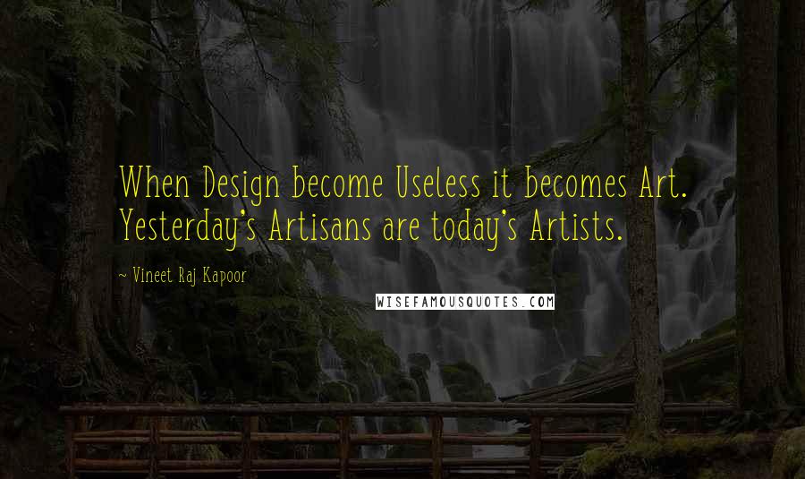 Vineet Raj Kapoor Quotes: When Design become Useless it becomes Art. Yesterday's Artisans are today's Artists.