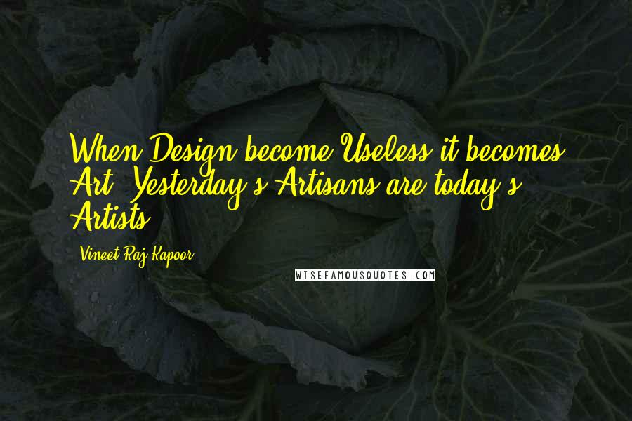 Vineet Raj Kapoor Quotes: When Design become Useless it becomes Art. Yesterday's Artisans are today's Artists.