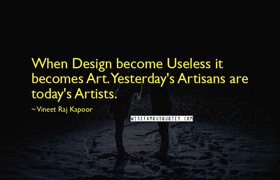 Vineet Raj Kapoor Quotes: When Design become Useless it becomes Art. Yesterday's Artisans are today's Artists.