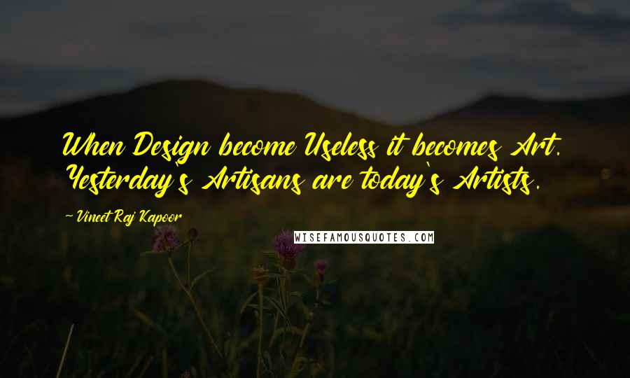 Vineet Raj Kapoor Quotes: When Design become Useless it becomes Art. Yesterday's Artisans are today's Artists.