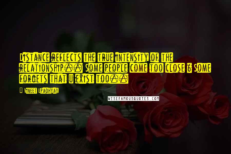 Vineet Upadhyay Quotes: Distance reflects the true intensity of the relationship.. Some people come too close & Some forgets that u exist too..