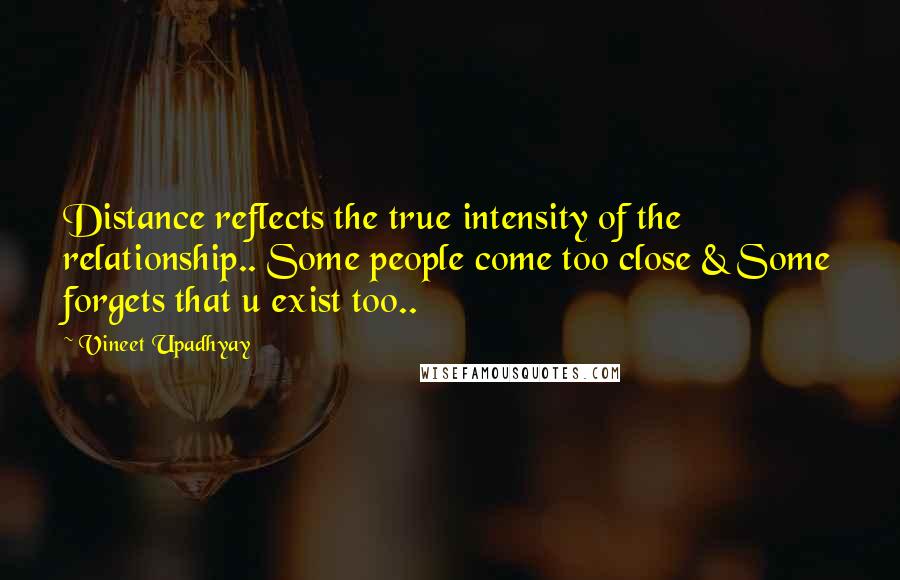 Vineet Upadhyay Quotes: Distance reflects the true intensity of the relationship.. Some people come too close & Some forgets that u exist too..