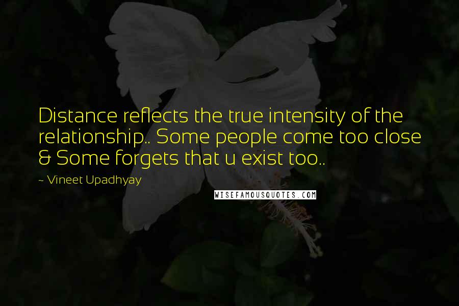 Vineet Upadhyay Quotes: Distance reflects the true intensity of the relationship.. Some people come too close & Some forgets that u exist too..