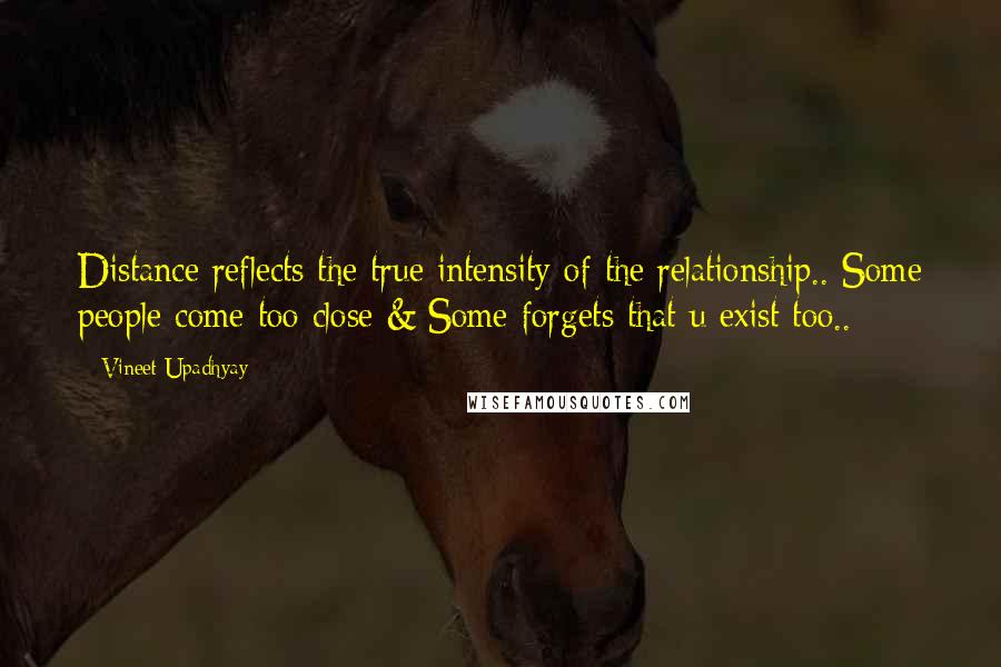 Vineet Upadhyay Quotes: Distance reflects the true intensity of the relationship.. Some people come too close & Some forgets that u exist too..