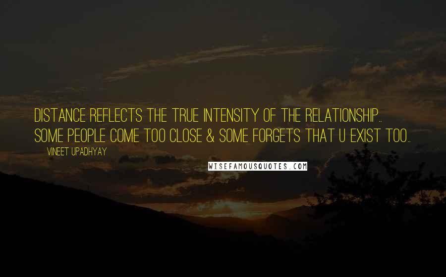 Vineet Upadhyay Quotes: Distance reflects the true intensity of the relationship.. Some people come too close & Some forgets that u exist too..