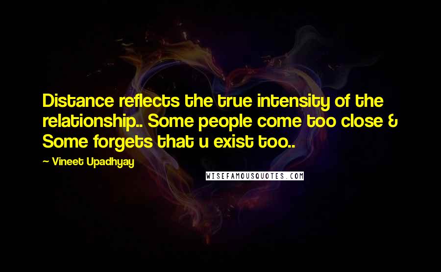 Vineet Upadhyay Quotes: Distance reflects the true intensity of the relationship.. Some people come too close & Some forgets that u exist too..