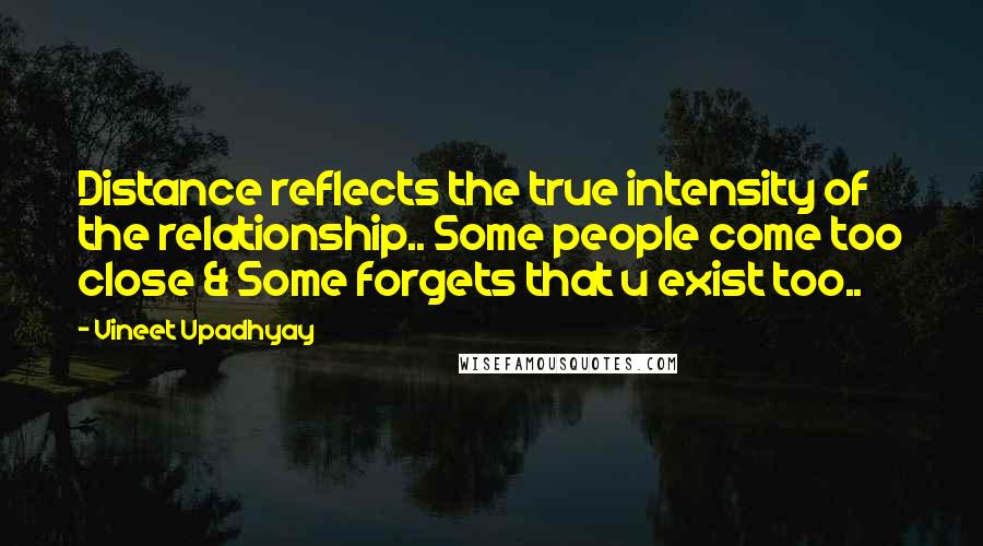 Vineet Upadhyay Quotes: Distance reflects the true intensity of the relationship.. Some people come too close & Some forgets that u exist too..