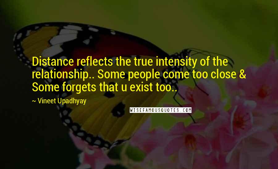 Vineet Upadhyay Quotes: Distance reflects the true intensity of the relationship.. Some people come too close & Some forgets that u exist too..