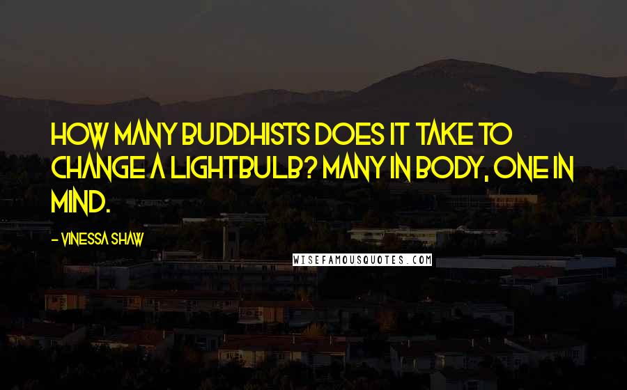 Vinessa Shaw Quotes: How many Buddhists does it take to change a lightbulb? Many in body, one in mind.