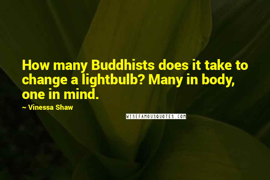 Vinessa Shaw Quotes: How many Buddhists does it take to change a lightbulb? Many in body, one in mind.