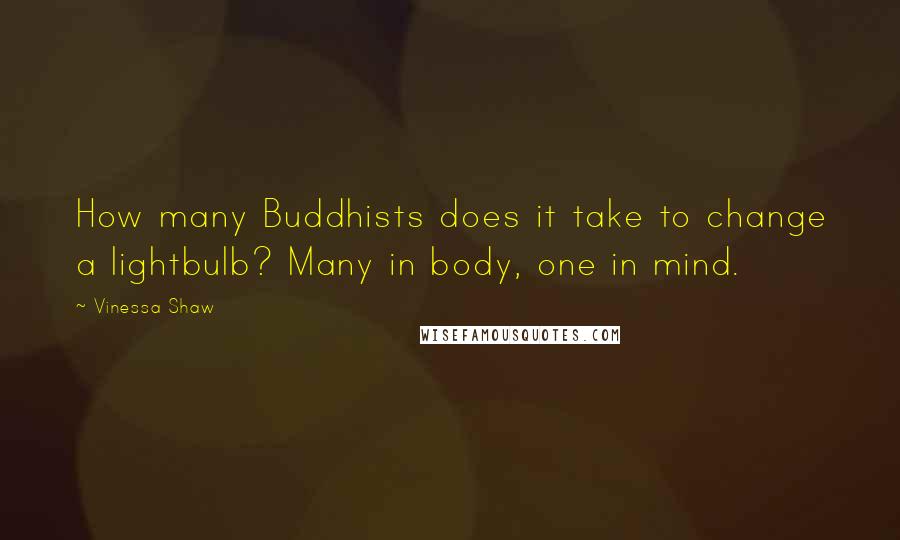 Vinessa Shaw Quotes: How many Buddhists does it take to change a lightbulb? Many in body, one in mind.