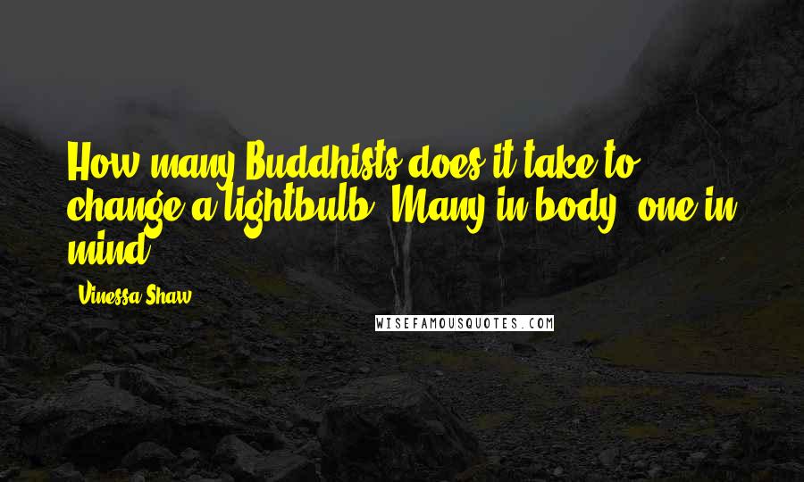 Vinessa Shaw Quotes: How many Buddhists does it take to change a lightbulb? Many in body, one in mind.